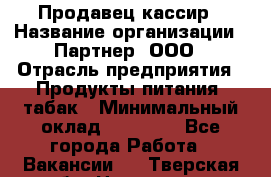 Продавец-кассир › Название организации ­ Партнер, ООО › Отрасль предприятия ­ Продукты питания, табак › Минимальный оклад ­ 29 295 - Все города Работа » Вакансии   . Тверская обл.,Нелидово г.